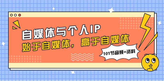 自媒体与个人IP，始于自媒体，高于自媒体（101节音频+资料） - 小白项目网-小白项目网