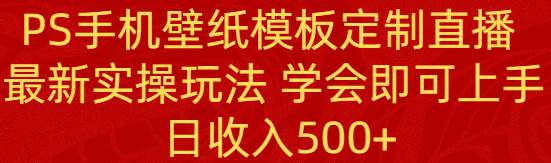PS手机壁纸模板定制直播 最新实操玩法 学会即可上手 日收入500+ - 小白项目网-小白项目网