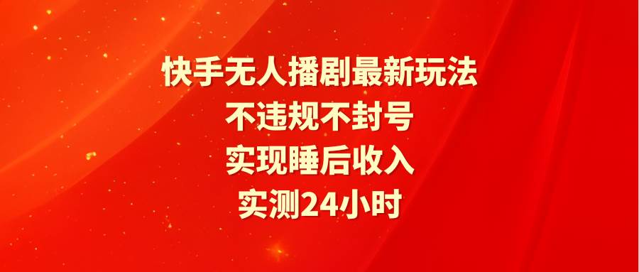 快手无人播剧最新玩法，实测24小时不违规不封号，实现睡后收入 - 小白项目网-小白项目网
