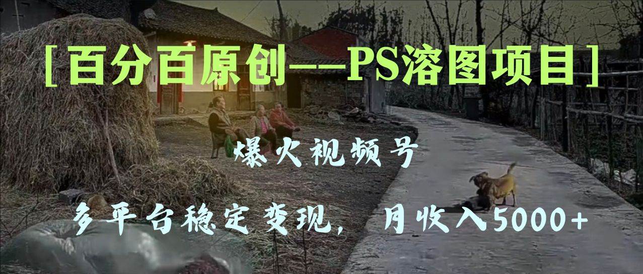 百分百原创，多平台稳定变现5000+，爆火视频号的PS溶图项目，手把手教你上手！ - 小白项目网-小白项目网