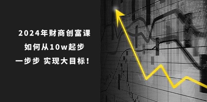 2024年 财商-创富课：如何从10w起步，一步步 实现大目标！-小白项目网