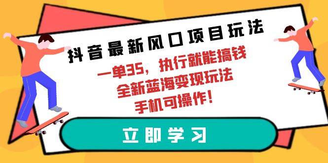 抖音最新风口项目玩法，一单35，执行就能搞钱 全新蓝海变现玩法 手机可操作 - 小白项目网-小白项目网