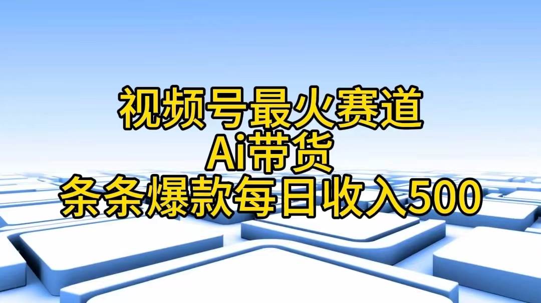 视频号最火赛道——Ai带货条条爆款每日收入500 - 小白项目网-小白项目网