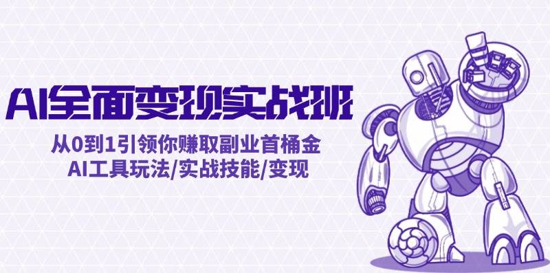 AI全面变现实操班：从0到1引领你赚取副业首桶金 AI工具玩法/实战技能/变现 - 小白项目网-小白项目网