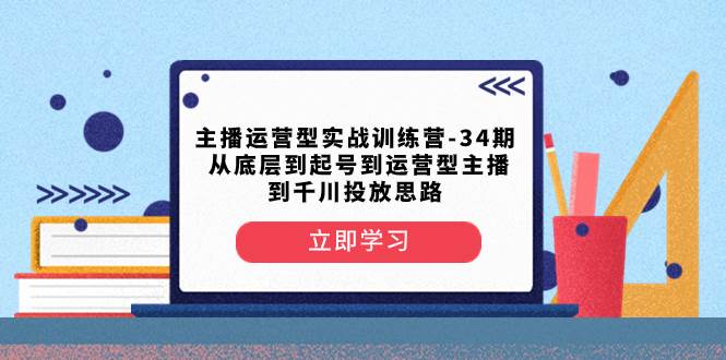 主播运营型实战训练营-第34期 从底层到起号到运营型主播到千川投放思路 - 小白项目网-小白项目网