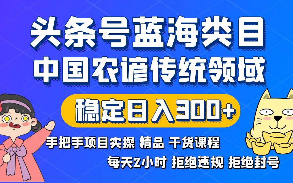 头条号蓝海类目传统和农谚领域实操精品课程拒绝违规封号稳定日入300+ - 小白项目网-小白项目网