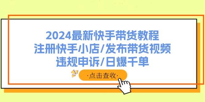 2024最新快手带货教程：注册快手小店/发布带货视频/违规申诉/日爆千单 - 小白项目网-小白项目网