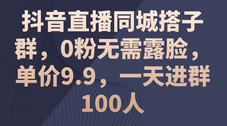 抖音直播同城搭子群，0粉无需露脸，单价9.9，一天进群100人 - 小白项目网-小白项目网