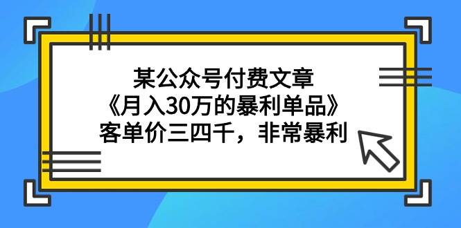 某公众号付费文章《月入30万的暴利单品》客单价三四千，非常暴利 - 小白项目网-小白项目网
