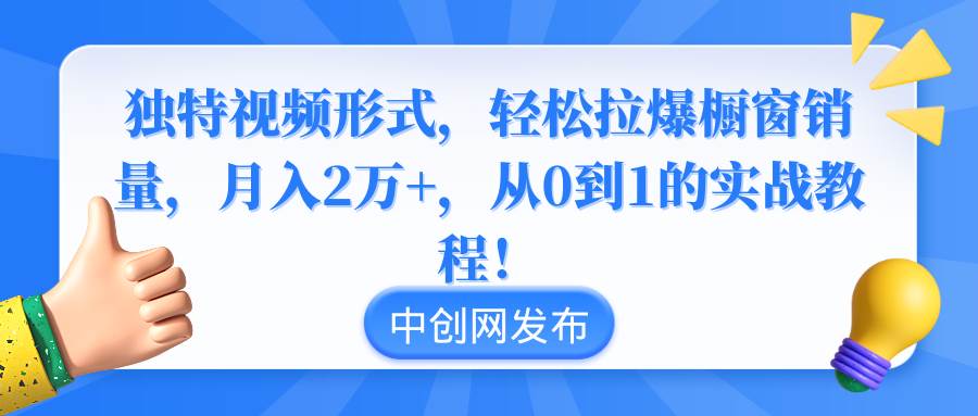 独特视频形式，轻松拉爆橱窗销量，月入2万+，从0到1的实战教程！ - 小白项目网-小白项目网