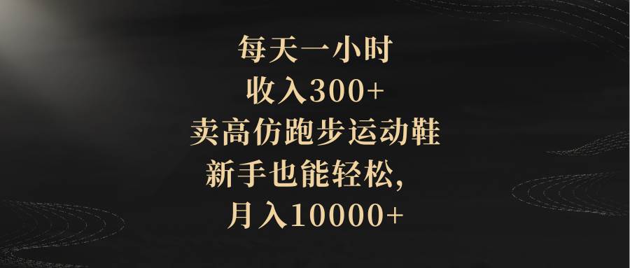 每天一小时，收入300+，卖高仿跑步运动鞋，小白也能轻松，月入10000+ - 小白项目网-小白项目网