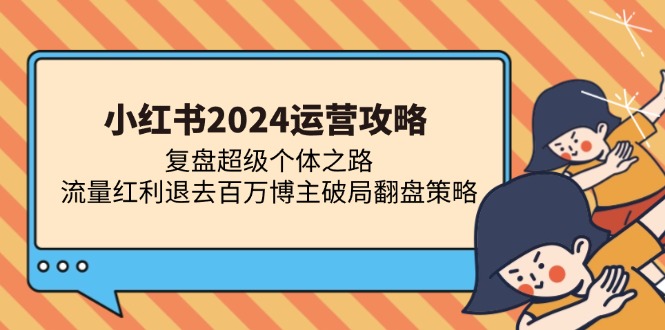 小红书2024运营攻略：复盘超级个体之路 流量红利退去百万博主破局翻盘-小白项目网