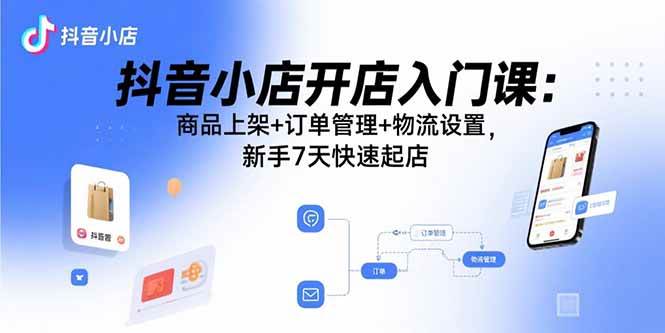 （15947期）抖音小店开店入门课：商品上架+订单管理+物流设置，新手7天快速起店-小白项目网