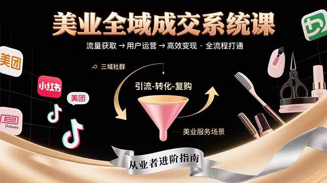 （15650期）美业全域成交系统课程：帮助美业从业者打通从流量获取到高效变现全流程-小白项目网