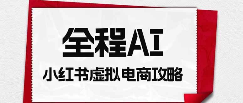 （19813期）全程AI自动化｜小红书虚拟电商轻资产变现全攻略-小白项目网