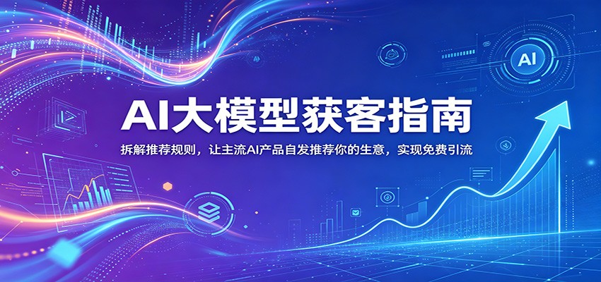 AI大模型获客指南：拆解推荐规则，让主流AI产品自发推荐你的生意 ，实现免费引流-小白项目网