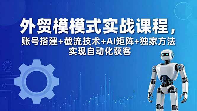 (18367期)外贸新模式实战课程-更新5月,账号搭建+截流技术+AI矩阵+独家方法实现自动化获客-小白项目网