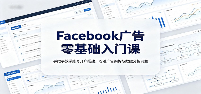 Facebook广告零基础入门课：手把手教学账号开户搭建，吃透广告架构与数据分析调整-小白项目网
