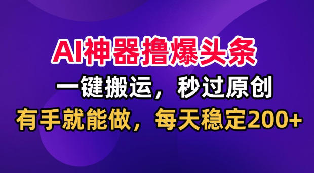 AI神器撸爆头条，一键搬运，秒过原创，有手就能做，每天稳定200+【揭秘】-小白项目网