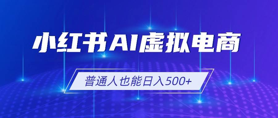 （19230期）小红书AI虚拟电商2.0，AI软件+SEO技术，单店日入500+，可多店铺矩阵放大-小白项目网