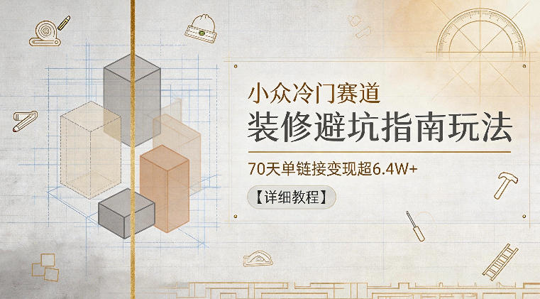 小众冷门赛道，装修避坑指南玩法，70天单链接变现超6.4W+【详细教程】-小白项目网