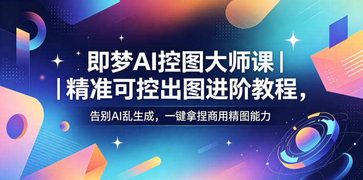 即梦AI控图大师课｜精准可控出图进阶教程，告别AI乱生成，一键拿捏商用精图能力-小白项目网