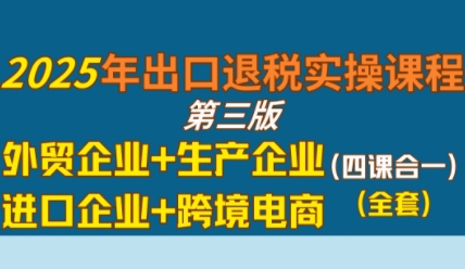 2025年出口退税实操课程，外贸企业+生产企业+进口企业+跨境电商-小白项目网