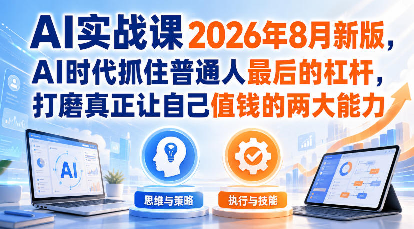 AI实战课2026年8月新版，AI时代抓住普通人最后的杠杆，打磨真正让自己值钱的两大能力-小白项目网