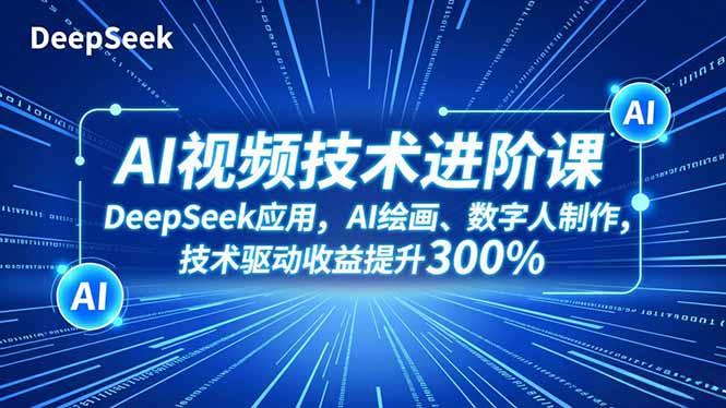 AI视频技术进阶课，DeepSeek应用、AI绘画、数字人制作，技术驱动收益提升300%-小白项目网