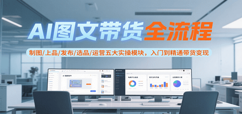 AI图文带货全流程，制图/上品/发布/选品/运营五大实操模块，入门到精通带货变现-小白项目网