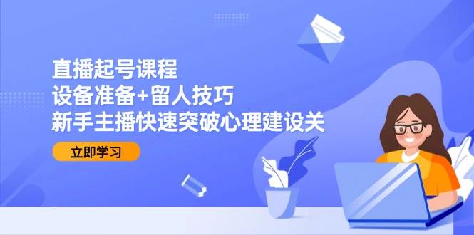 直播起号课程：设备准备+留人技巧，新手主播快速突破心理建设关-小白项目网