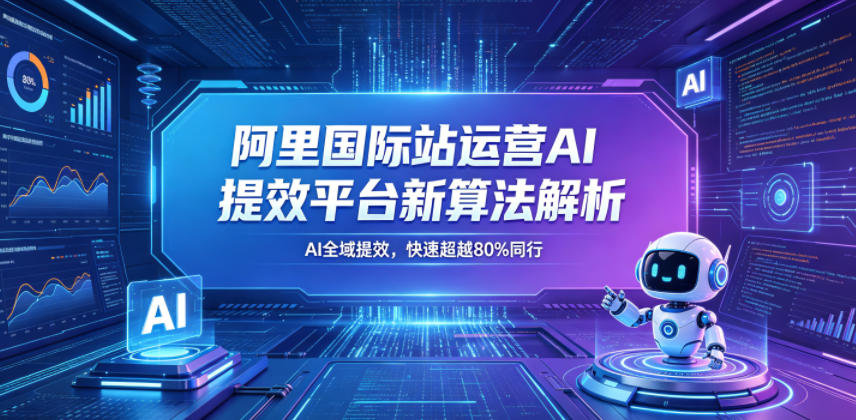 阿里国际站运营AI提效平台新算法解析26年5月新课，AI全域提效，快速超越80%同行-小白项目网