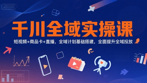 千川全域实操课，短视频+商品卡+直播，全域计划基础搭建，全面提升全域投放 - 小白项目网-小白项目网