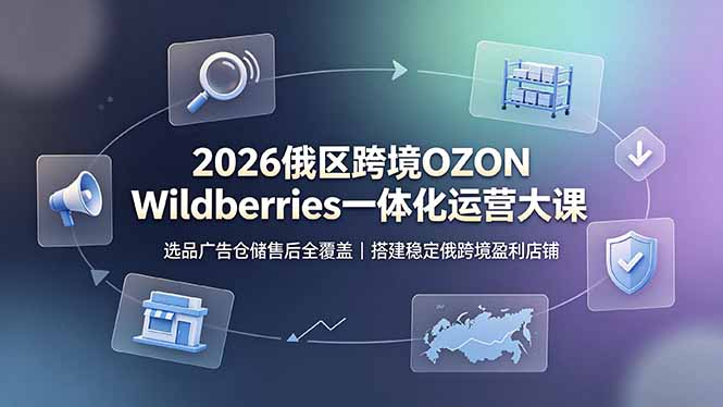 2026俄区跨境OZON Wildberries一体化运营大课,选品广告仓储售后全覆盖,搭建稳定俄跨境盈利店铺-小白项目网