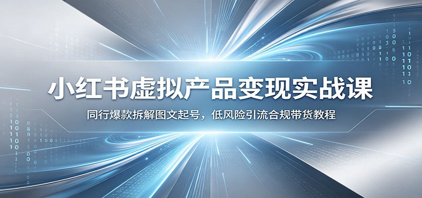 小红书虚拟产品变现实战课:同行爆款拆解图文起号,低风险引流合规带货教程-小白项目网