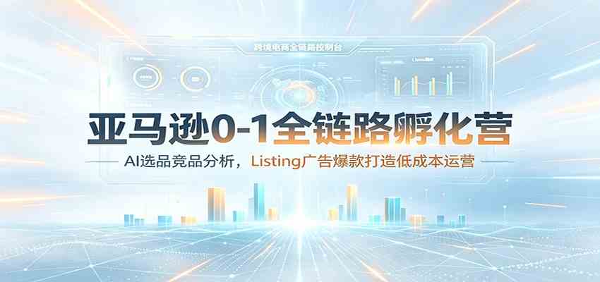 亚马逊0-1全链路孵化营:AI选品竞品分析,Listing广告爆款打造低成本运营-小白项目网