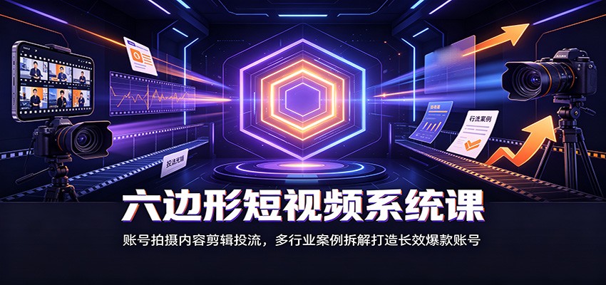 六边形短视频系统课：账号拍摄内容剪辑投流，多行业案例拆解打造长效爆款账号-小白项目网