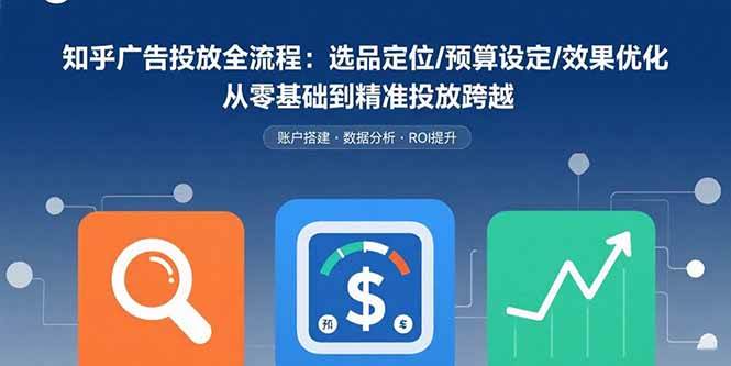 （15774期）知乎广告投放全流程：选品定位/预算设定/效果优化 从零基础到精准投放跨越-小白项目网