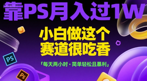 靠PS月入过1W，小白做这个赛道很吃香，每天两小时，简单轻松且暴利【揭秘】-小白项目网
