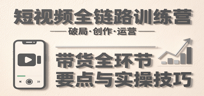 短视频全链路训练营：含破局、创作、运营、带货等多方面，详解各环节要点与实操技巧-小白项目网