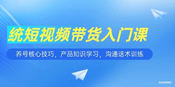 (15091期)短视频带货入门课,养号核心技巧,产品知识学习,沟通话术训练 - 小白项目网-小白项目网