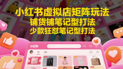 小红书虚拟店矩阵玩法，铺货铺笔记型打法，少款狂怼笔记型打法-小白项目网