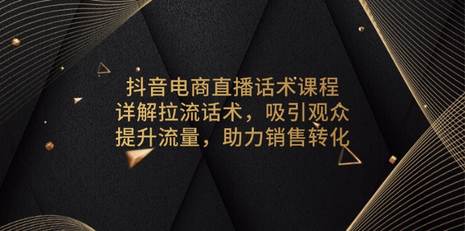 抖音电商直播话术课程，详解拉流话术，吸引观众，提升流量，助力销售转化-小白项目网