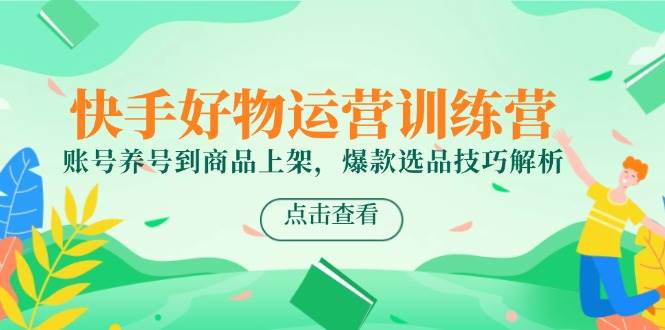（14950期）快手好物运营训练营，账号养号到商品上架，爆款选品技巧解析-小白项目网