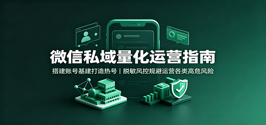 微信私域量化运营指南：搭建账号基建打造热号，脱敏风控规避运营各类高危风险-小白项目网
