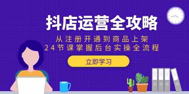抖店运营全攻略：从注册开通到商品上架，24节课掌握后台实操全流程-小白项目网