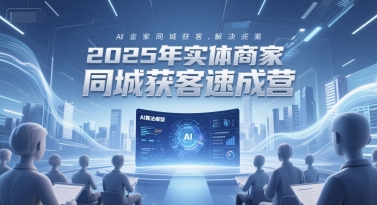2025年实体商家同城获客速成营，同城企业AI获客全域解决方案 - 小白项目网-小白项目网