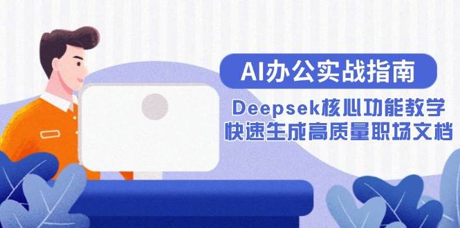（15018期）AI办公实战指南：Deepsek核心功能教学，快速生成高质量职场文档-小白项目网