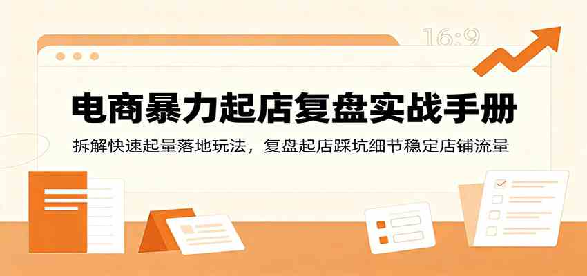 电商暴力起店复盘实战手册：拆解快速起量落地玩法，复盘起店踩坑细节稳定店铺流量-小白项目网