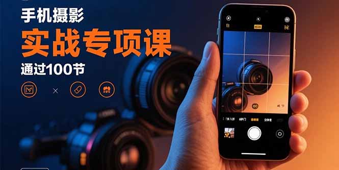 手机摄影实战专项课：通过100节实操课程实现从入门到精通的技能进阶 - 小白项目网-小白项目网